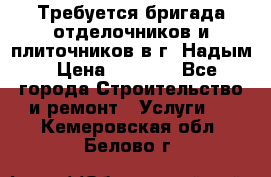 Требуется бригада отделочников и плиточников в г. Надым › Цена ­ 1 000 - Все города Строительство и ремонт » Услуги   . Кемеровская обл.,Белово г.